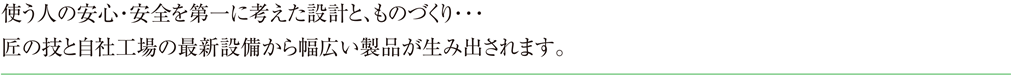 使う人の安心・安全を第一に考えた設計と、ものづくり…匠の技と自社工場の最新設備から幅広い製品が生み出されます。