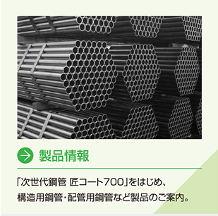 製品情報。次世代鋼管　匠コート700をはじめ、構造用鋼管・配管用鋼管など製品のご案内。